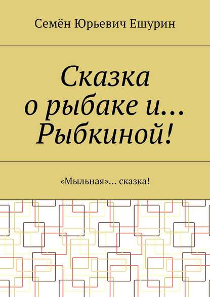 Книга Семен Юрьевич Ешурин Сказка о рыбаке и… Рыбкиной! «Мыльная»… сказка!