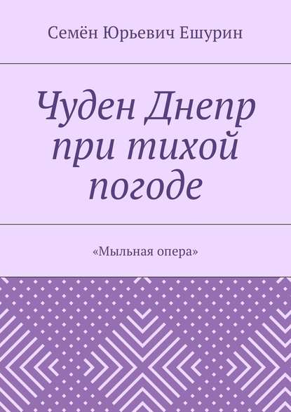 Книга Семен Юрьевич Ешурин Чуден Днепр при тихой погоде. «Мыльная опера»