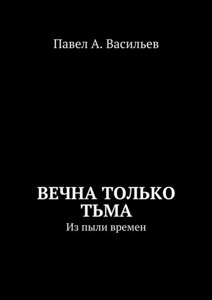 Книга Павел Александрович Васильев Вечна только тьма. Из пыли времен