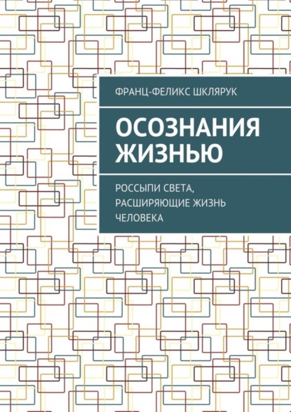 Книга Франц-Феликс Шклярук Осознания жизнью. Россыпи света, расширяющие жизнь человека