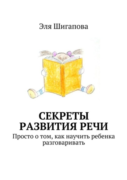 Книга Эля Шигапова Секреты развития речи. Просто о том, как научить ребенка разговаривать