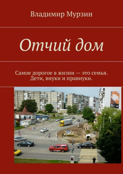 Книга Владимир Алексеевич Мурзин Отчий дом. Самое дорогое в жизни – это семья. Дети, внуки и правнуки