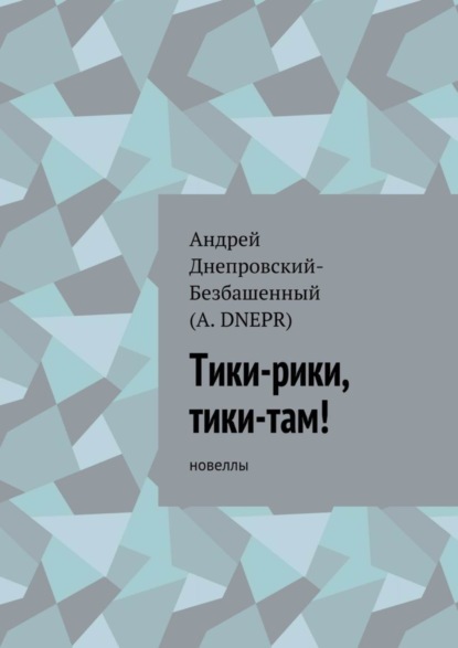 Книга Андрей Днепровский-Безбашенный (A.DNEPR) Тики-рики, тики-там! Новеллы