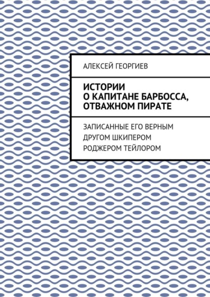 Книга Алексей Георгиев Истории о капитане Барбосса, отважном пирате. Записанные его верным другом шкипером Роджером Тейлором