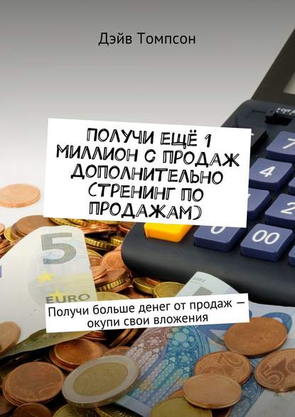 Книга Дэйв Томпсон Получи ещё 1 миллион с продаж дополнительно (тренинг по продажам). Получи больше денег от продаж – окупи свои вложения