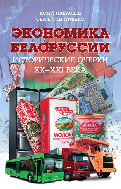 Книга Юрий Павловец, Юрий Сергеевич Павловец, Сергей Алексеевич Шиптенко Экономика Белоруссии. Исторические очерки ХХ–ХХI века