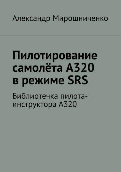 Книга Александр Мирошниченко, Александр Васильевич Мирошниченко Пилотирование самолёта А320 в режиме SRS. Библиотечка пилота-инструктора А320