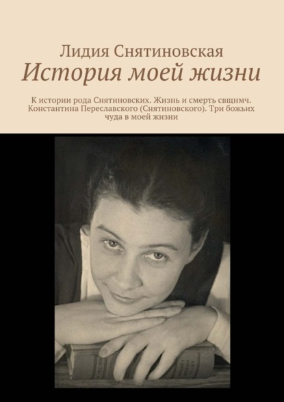 Книга Лидия Снятиновская История моей жизни. К истории рода Снятиновских. Жизнь и смерть свщнмч. Константина Переславского (Снятиновского). Три божьих чуда в моей жизни