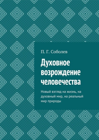 Книга П. Г. Соболев Духовное возрождение человечества. Новый взгляд на жизнь, на духовный мир, на реальный мир природы