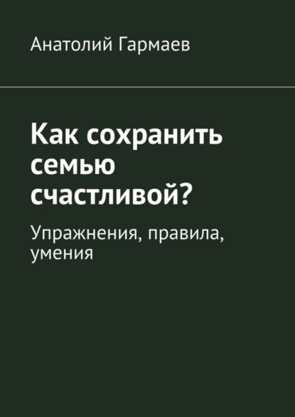 Книга Анатолий Гармаев Как сохранить семью счастливой? Упражнения, правила, умения