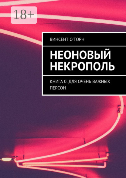Книга Винсент О'Торн Неоновый Некрополь. Книга 0: Для Очень Важных Персон