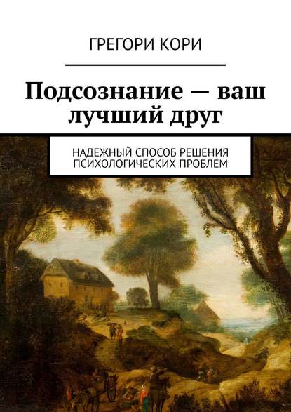 Книга Грегори Кори Подсознание – ваш лучший друг. Надежный способ решения психологических проблем