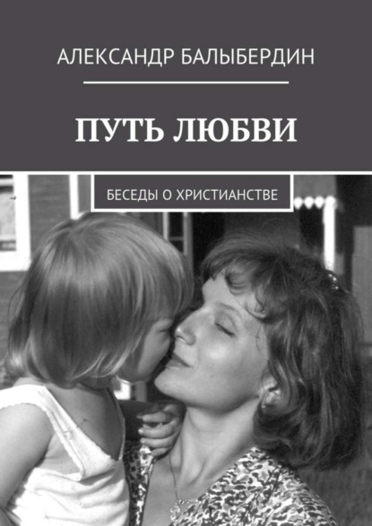 Книга Александр Геннадьевич Балыбердин Путь любви. Беседы о христианстве