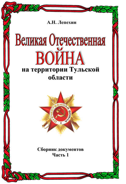 Книга Александр Лепехин, Александр Никитович Лепехин Великая Отечественная война на территории Тульской области. Сборник документов. Часть 1