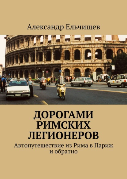 Книга Александр Ельчищев Дорогами римских легионеров. Автопутешествие из Рима в Париж и обратно