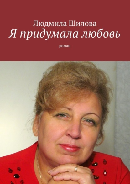 Книга Людмила Викторовна Шилова Я придумала любовь. Роман