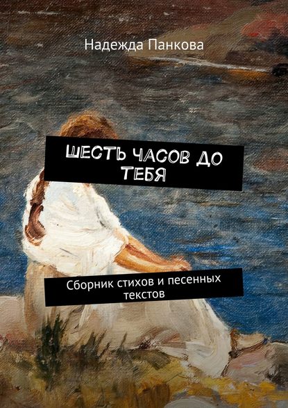 Книга Надежда Панкова Шесть часов до тебя. Сборник стихов и песенных текстов