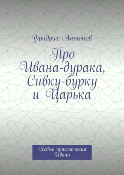 Книга Фридрих Антонов Про Ивана-дурака, Сивку-бурку и Царька. Новые приключения Ивана