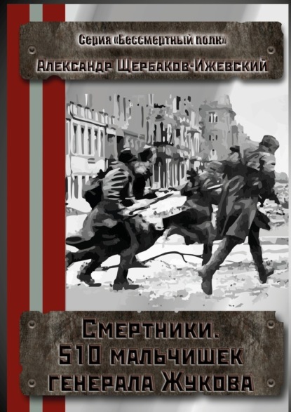 Книга Александр Иванович Щербаков-Ижевский Смертники. 510 мальчишек генерала Жукова. Серия «Бессмертный полк»