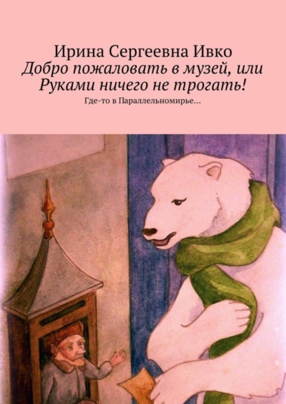 Книга Ирина Сергеевна Ивко Добро пожаловать в музей, или Руками ничего не трогать! Где-то в Параллельномирье…