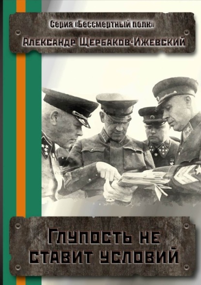 Книга Александр Щербаков-Ижевский Глупость не ставит условий. Серия «Бессмертный полк»