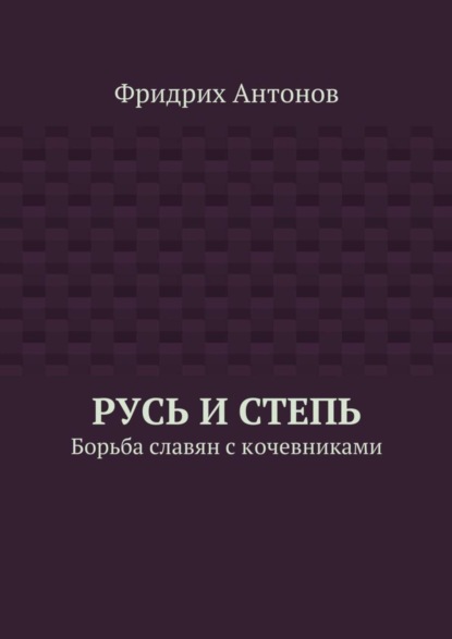 Книга Фридрих Антонов Русь и Степь. Борьба славян с кочевниками