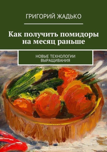 Книга Григорий Жадько Как получить помидоры на месяц раньше. Новые технологии выращивания