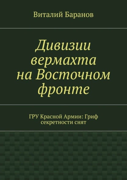 Книга Виталий Баранов Дивизии вермахта на Восточном фронте. ГРУ Красной Армии: Гриф секретности снят