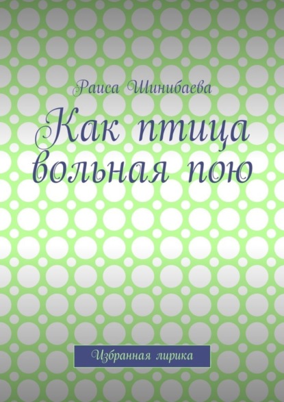 Книга Раиса Шинибаева Как птица вольная пою. Избранная лирика