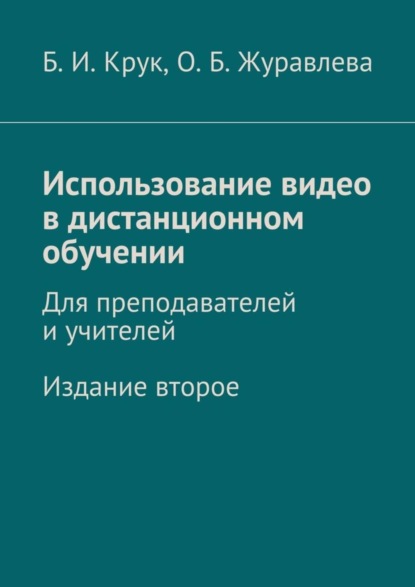 Книга Борис Иванович Крук, Ольга Борисовна Журавлева Использование видео в дистанционном обучении. Для преподавателей и учителей. Издание второе