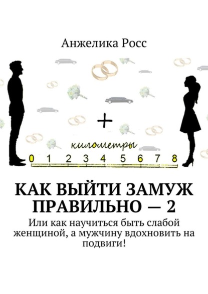Книга Анжелика Росс Как выйти замуж Правильно – 2. Или как научиться быть слабой женщиной, а мужчину вдохновить на подвиги!