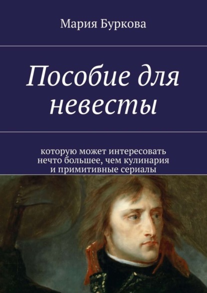 Книга Мария Олеговна Буркова Пособие для невесты. Которую может интересовать нечто большее, чем кулинария и примитивные сериалы