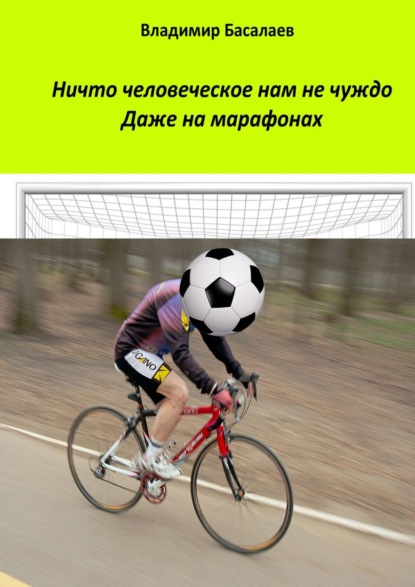 Книга Владимир Басалаев Ничто человеческое нам не чуждо. Даже на марафонах