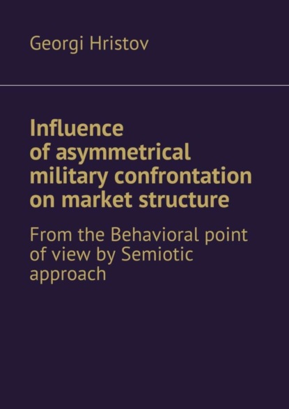 Книга Georgi Hristov Influence of asymmetrical military confrontation on market structure. From the Behavioral point of view by Semiotic approach