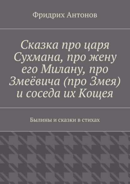 Книга Фридрих Антонов Сказка про царя Сухмана, про жену его Милану, про Змеёвича (про Змея) и соседа их Кощея. Былины и сказки в стихах