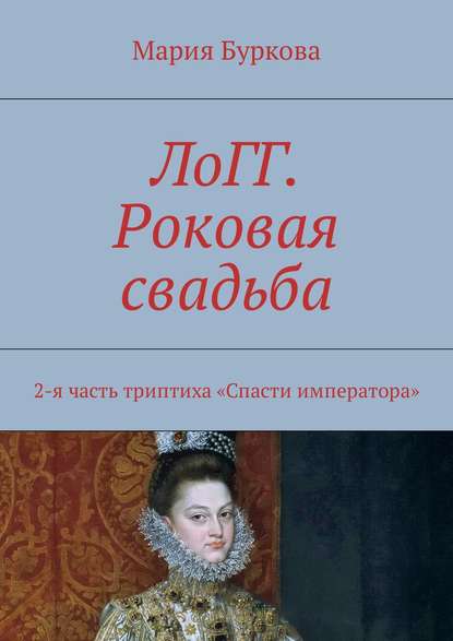 Книга Мария Буркова ЛоГГ. Роковая свадьба. 2-я часть триптиха «Спасти императора»
