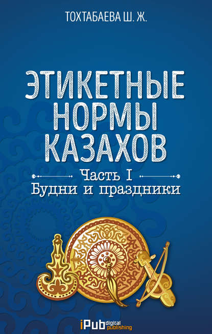 Книга Шайзада Тохтабаева, Шайзада Жаппаровна Тохтабаева Этикетные нормы казахов. Часть I. Будни и праздники