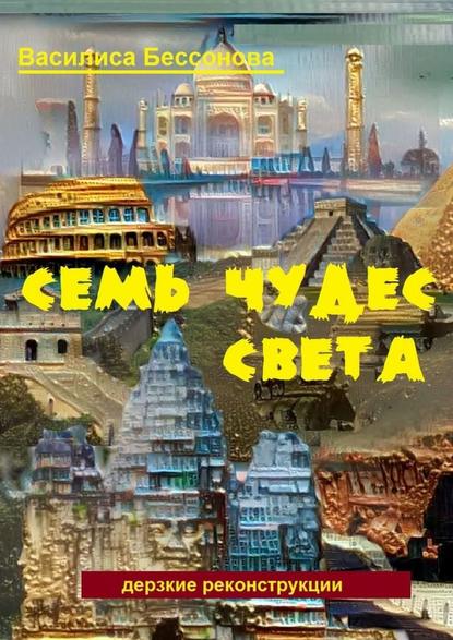 Книга Василиса Бессонова Семь чудес света. Дерзкие реконструкции