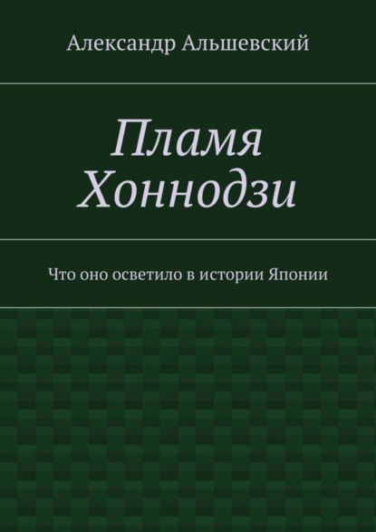 Книга Александр Альшевский Пламя Хоннодзи. Что оно осветило в истории Японии