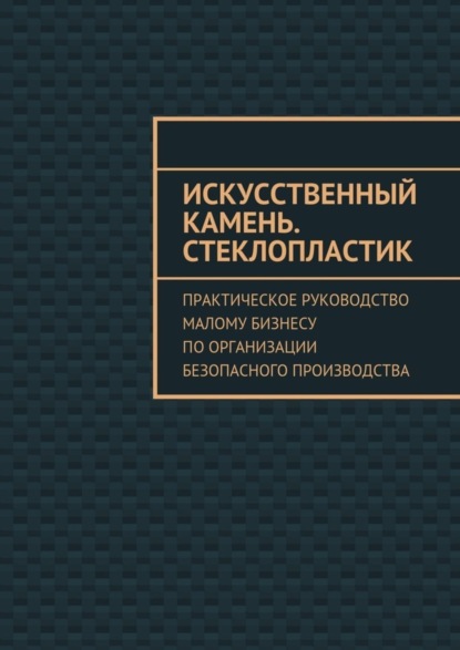 Книга Евгения Викторовна Тишкина Искусственный камень. Стеклопластик. Практическое руководство малому бизнесу по организации безопасного производства