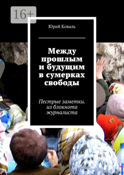 Книга Юрий Никифорович Коваль Между прошлым и будущим в сумерках свободы. Пестрые заметки. из блокнота журналиста