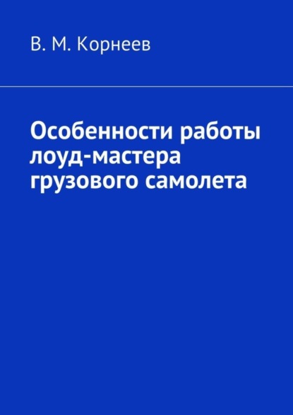 Книга В. М. Корнеев Особенности работы лоуд-мастера грузового самолета