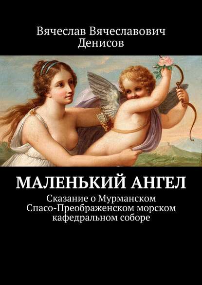 Книга Вячеслав Вячеславович Денисов Маленький ангел. Сказание о Мурманском Спасо-Преображенском морском кафедральном соборе