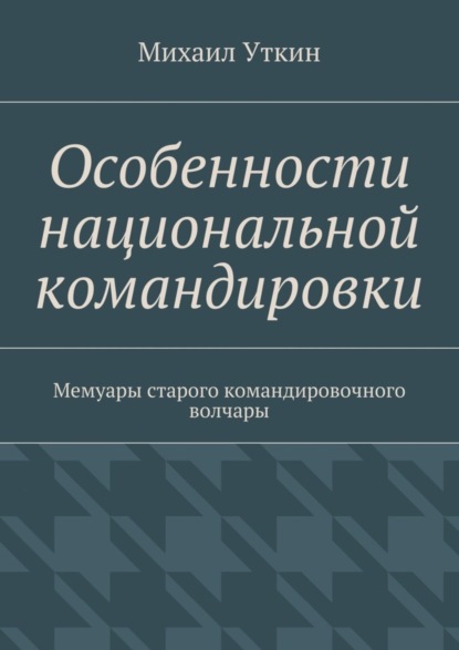 Книга Михаил Уткин Особенности национальной командировки. Мемуары старого командировочного волчары