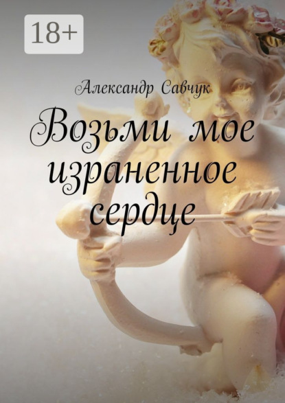 Книга Александр Савчук Возьми мое израненное сердце