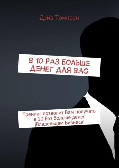 Книга Дэйв Томпсон В 10 раз больше денег для Вас. Тренинг позволит Вам получать в 10 раз больше денег [Владельцам Бизнеса]