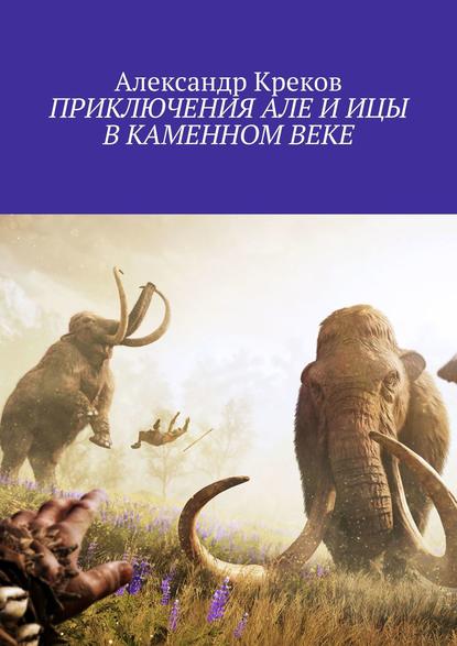 Книга Александр Креков ПРИКЛЮЧЕНИЯ АЛЕ И ИЦЫ В КАМЕННОМ ВЕКЕ