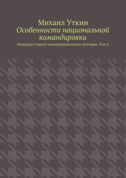 Книга Михаил Уткин Особенности национальной командировки. Мемуары старого командировочного волчары. Том 2