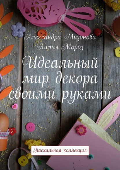 Книга Александра Мизонова, Лилия Мороз Идеальный мир декора своими руками. Пасхальная коллекция