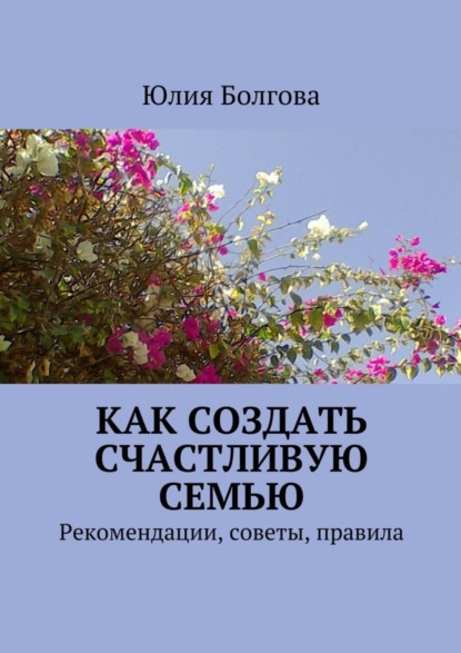 Книга Юлия Болгова Как создать счастливую семью. Рекомендации, советы, правила